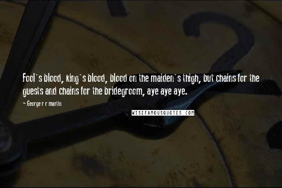 George R R Martin Quotes: Fool's blood, king's blood, blood on the maiden's thigh, but chains for the guests and chains for the bridegroom, aye aye aye.