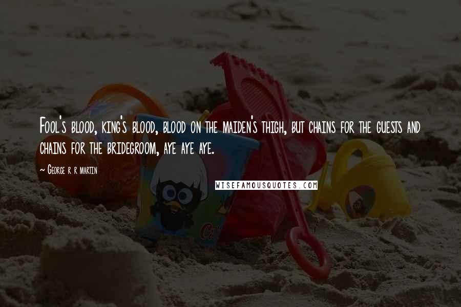 George R R Martin Quotes: Fool's blood, king's blood, blood on the maiden's thigh, but chains for the guests and chains for the bridegroom, aye aye aye.