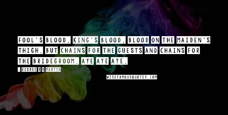 George R R Martin Quotes: Fool's blood, king's blood, blood on the maiden's thigh, but chains for the guests and chains for the bridegroom, aye aye aye.