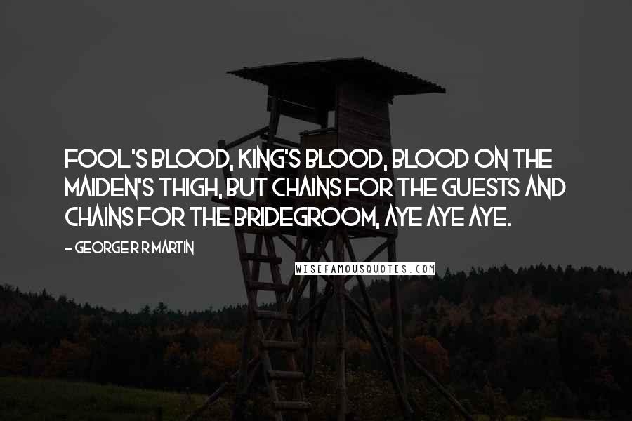 George R R Martin Quotes: Fool's blood, king's blood, blood on the maiden's thigh, but chains for the guests and chains for the bridegroom, aye aye aye.