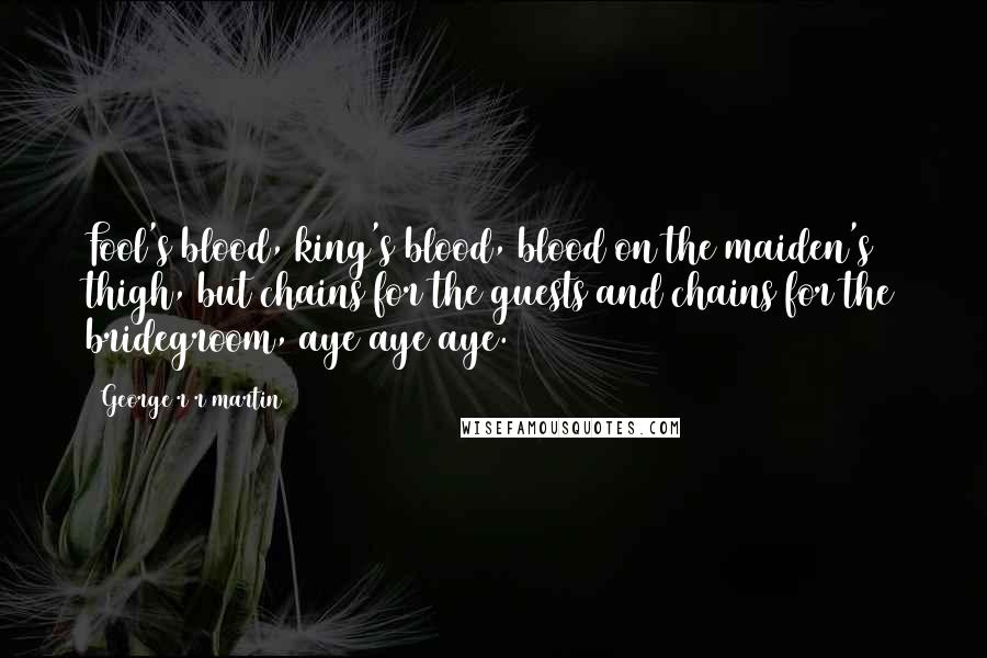 George R R Martin Quotes: Fool's blood, king's blood, blood on the maiden's thigh, but chains for the guests and chains for the bridegroom, aye aye aye.