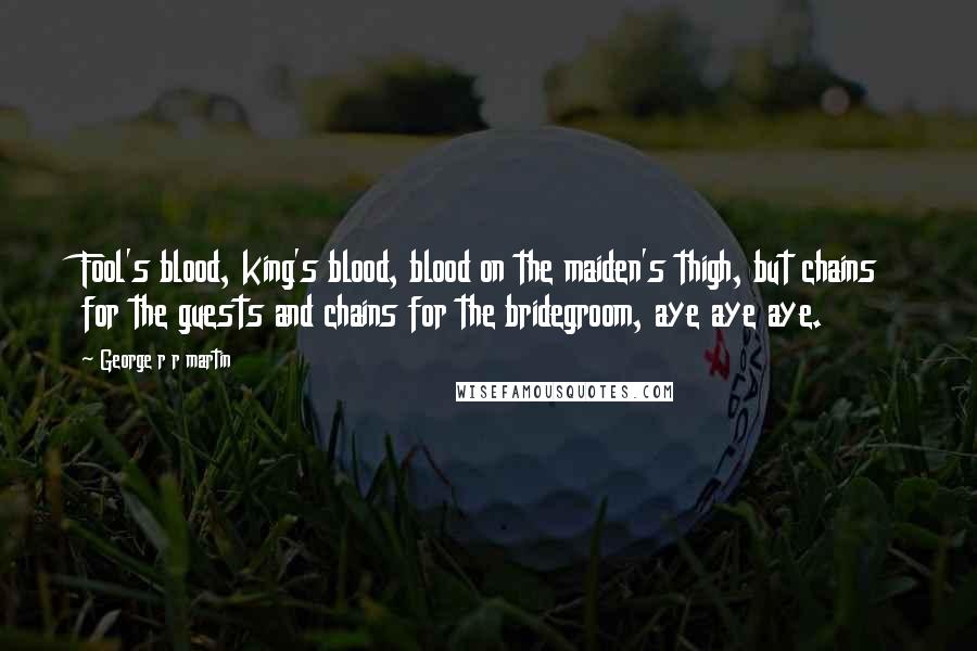 George R R Martin Quotes: Fool's blood, king's blood, blood on the maiden's thigh, but chains for the guests and chains for the bridegroom, aye aye aye.
