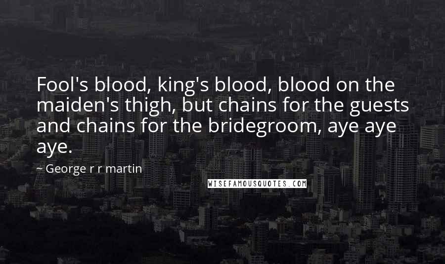 George R R Martin Quotes: Fool's blood, king's blood, blood on the maiden's thigh, but chains for the guests and chains for the bridegroom, aye aye aye.