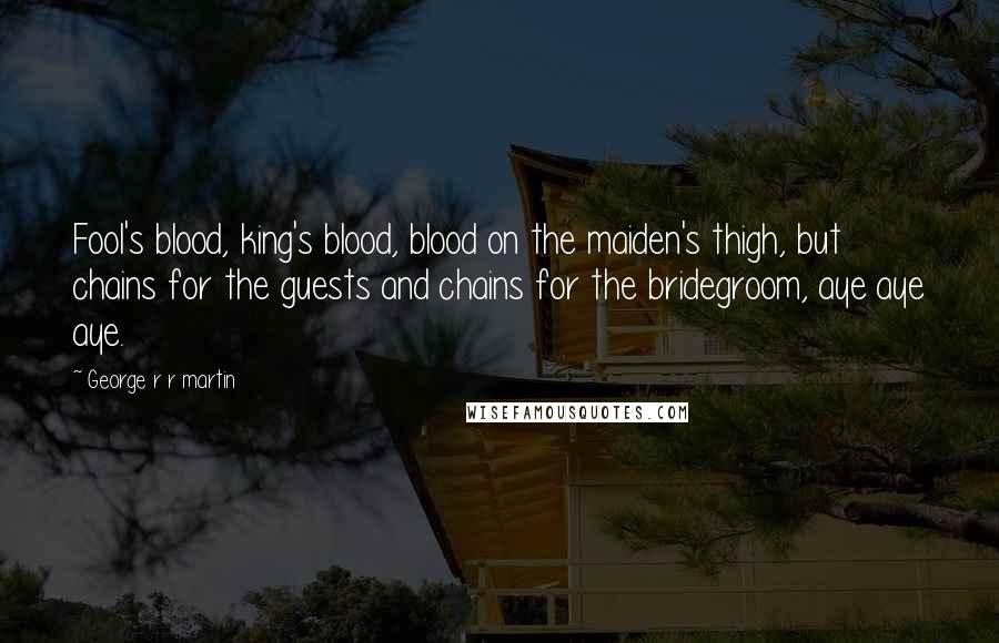 George R R Martin Quotes: Fool's blood, king's blood, blood on the maiden's thigh, but chains for the guests and chains for the bridegroom, aye aye aye.