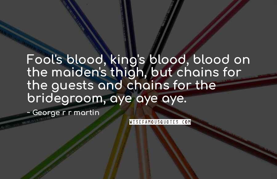 George R R Martin Quotes: Fool's blood, king's blood, blood on the maiden's thigh, but chains for the guests and chains for the bridegroom, aye aye aye.