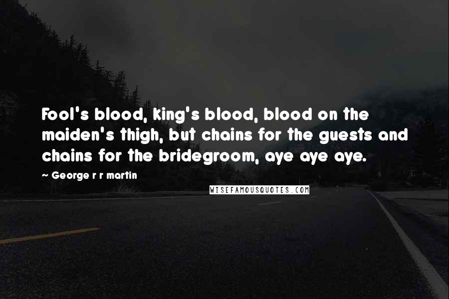 George R R Martin Quotes: Fool's blood, king's blood, blood on the maiden's thigh, but chains for the guests and chains for the bridegroom, aye aye aye.
