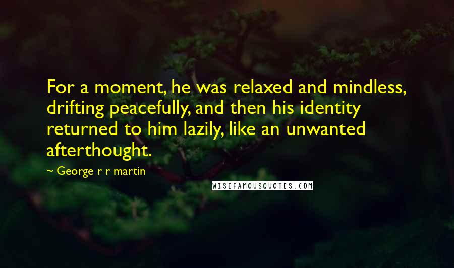 George R R Martin Quotes: For a moment, he was relaxed and mindless, drifting peacefully, and then his identity returned to him lazily, like an unwanted afterthought.