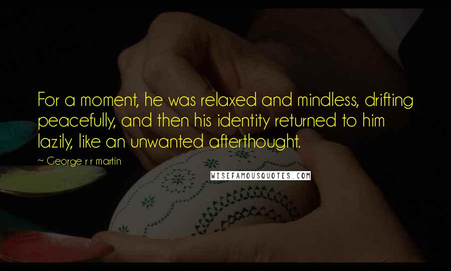 George R R Martin Quotes: For a moment, he was relaxed and mindless, drifting peacefully, and then his identity returned to him lazily, like an unwanted afterthought.