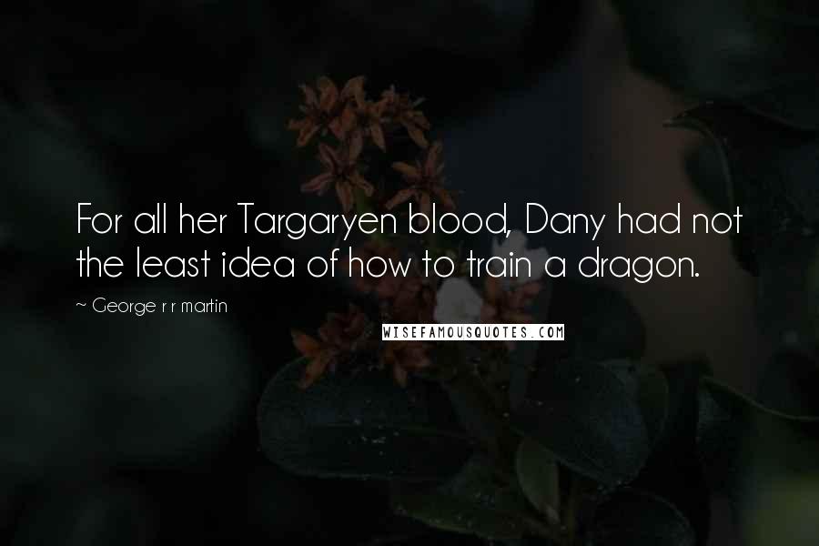 George R R Martin Quotes: For all her Targaryen blood, Dany had not the least idea of how to train a dragon.