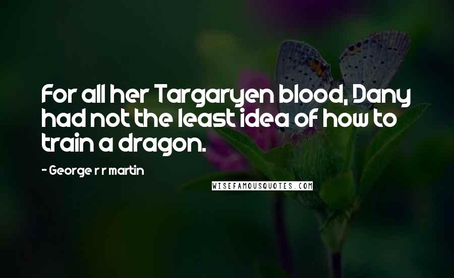 George R R Martin Quotes: For all her Targaryen blood, Dany had not the least idea of how to train a dragon.