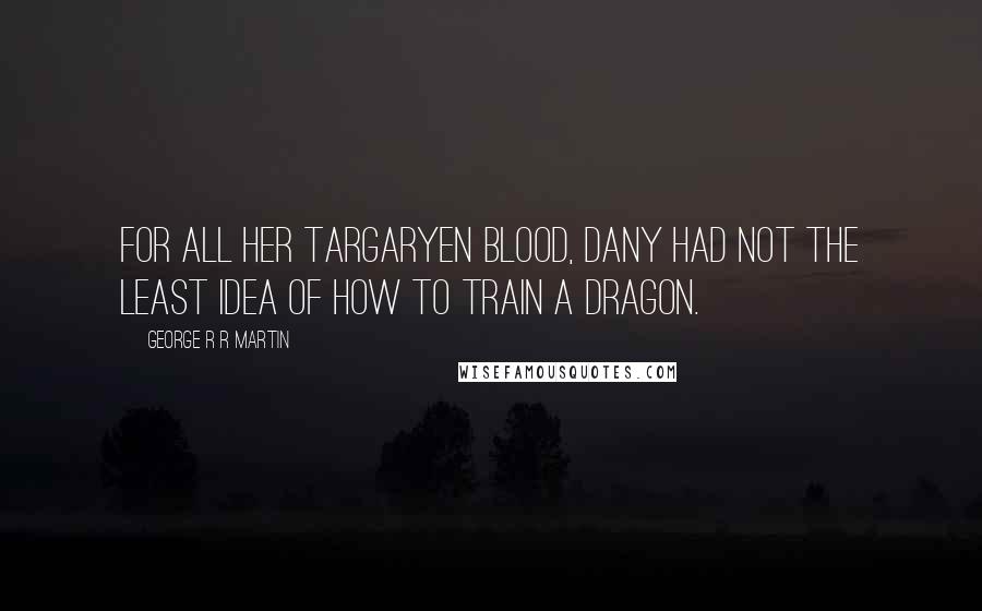 George R R Martin Quotes: For all her Targaryen blood, Dany had not the least idea of how to train a dragon.