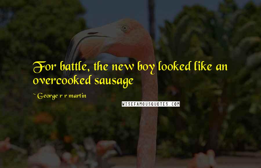 George R R Martin Quotes: For battle, the new boy looked like an overcooked sausage