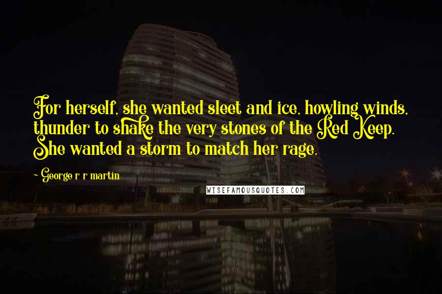 George R R Martin Quotes: For herself, she wanted sleet and ice, howling winds, thunder to shake the very stones of the Red Keep. She wanted a storm to match her rage.