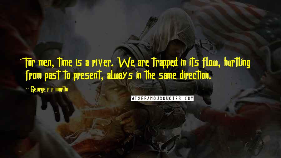 George R R Martin Quotes: For men, time is a river. We are trapped in its flow, hurtling from past to present, always in the same direction.