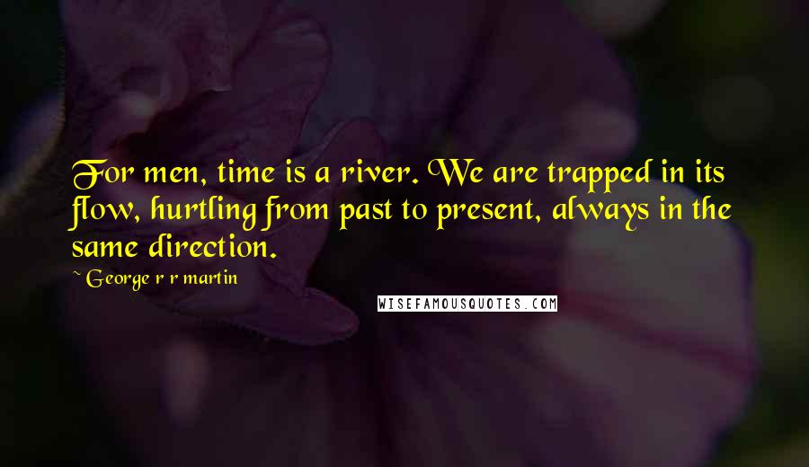 George R R Martin Quotes: For men, time is a river. We are trapped in its flow, hurtling from past to present, always in the same direction.