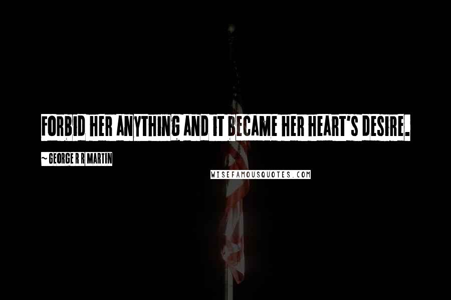George R R Martin Quotes: Forbid her anything and it became her heart's desire.