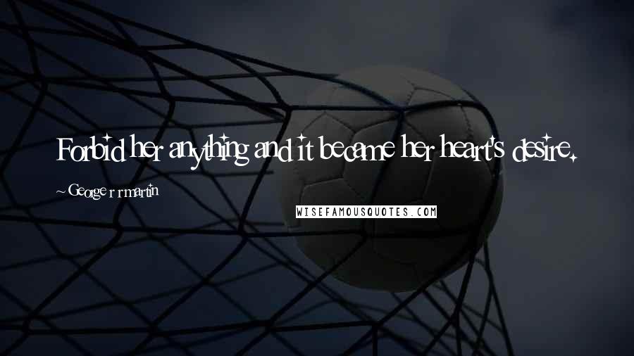 George R R Martin Quotes: Forbid her anything and it became her heart's desire.