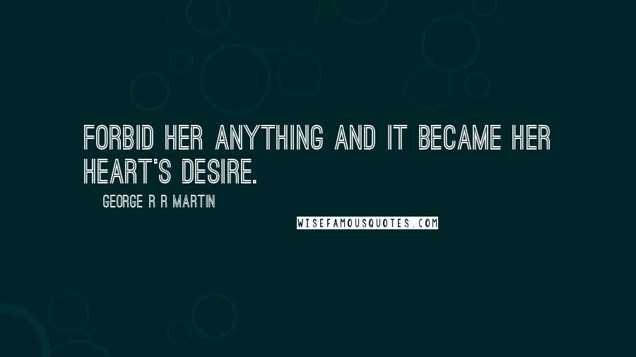 George R R Martin Quotes: Forbid her anything and it became her heart's desire.