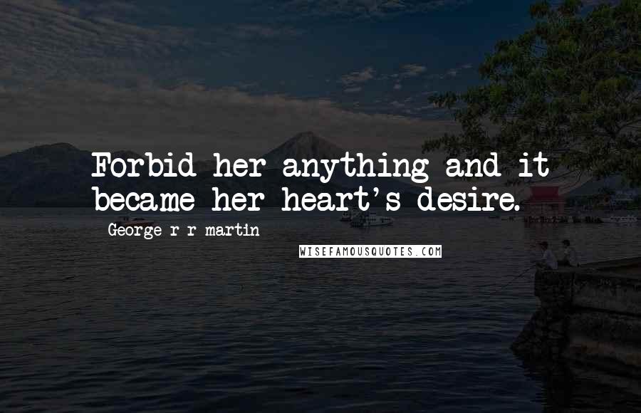 George R R Martin Quotes: Forbid her anything and it became her heart's desire.