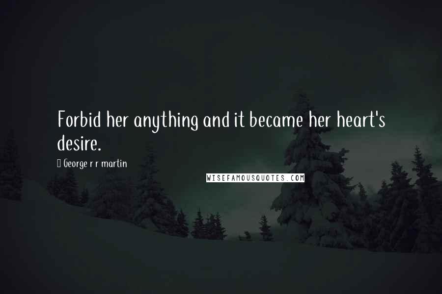 George R R Martin Quotes: Forbid her anything and it became her heart's desire.