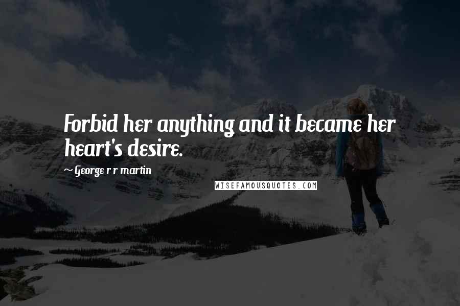 George R R Martin Quotes: Forbid her anything and it became her heart's desire.
