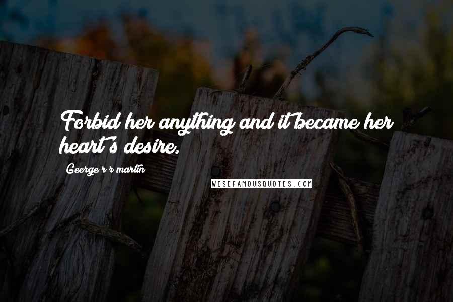 George R R Martin Quotes: Forbid her anything and it became her heart's desire.