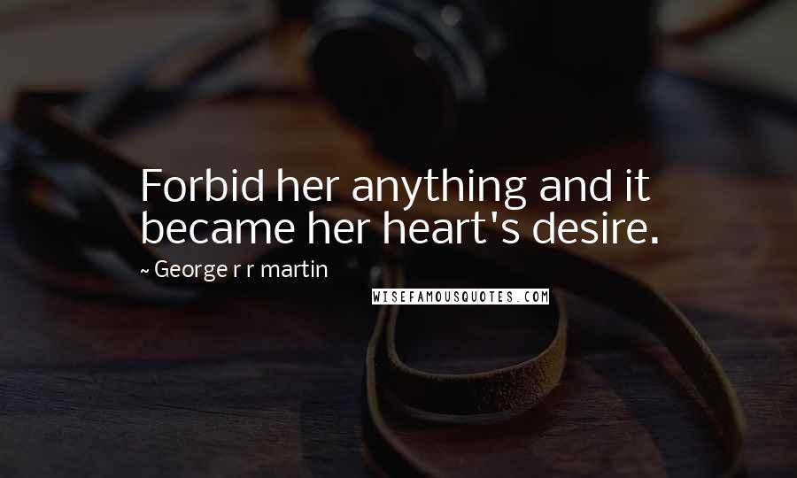 George R R Martin Quotes: Forbid her anything and it became her heart's desire.