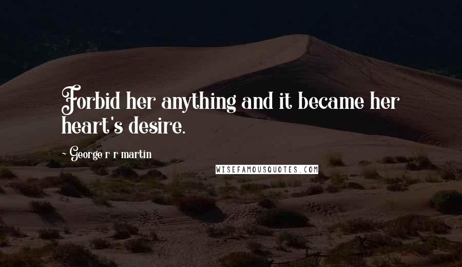 George R R Martin Quotes: Forbid her anything and it became her heart's desire.