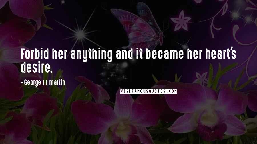 George R R Martin Quotes: Forbid her anything and it became her heart's desire.