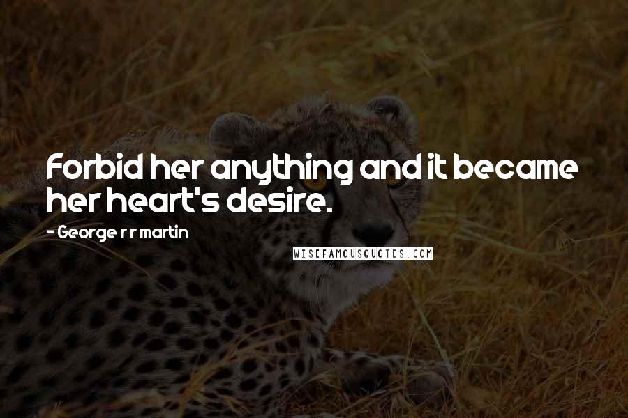 George R R Martin Quotes: Forbid her anything and it became her heart's desire.