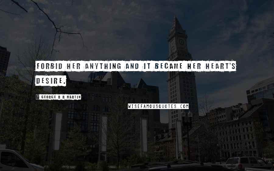 George R R Martin Quotes: Forbid her anything and it became her heart's desire.