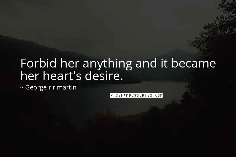 George R R Martin Quotes: Forbid her anything and it became her heart's desire.