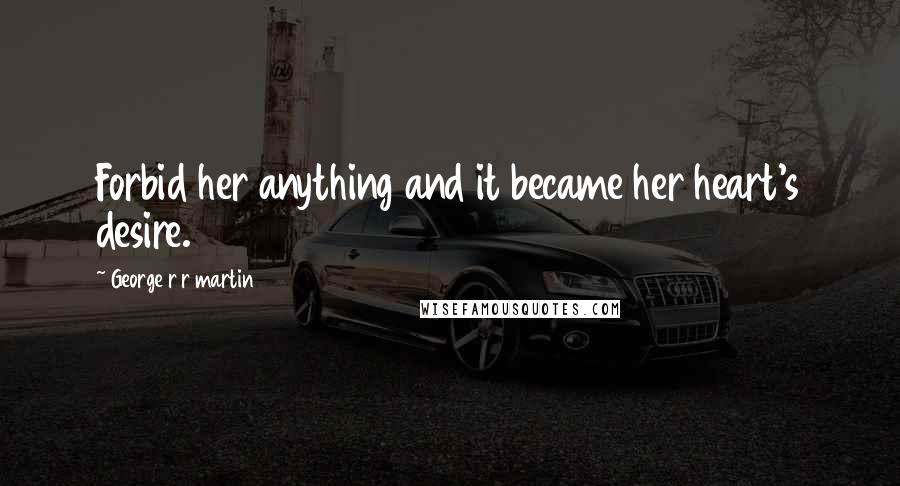 George R R Martin Quotes: Forbid her anything and it became her heart's desire.