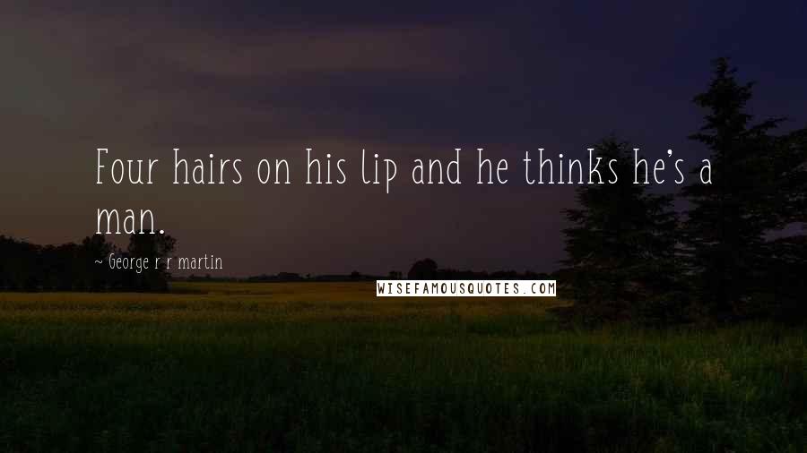 George R R Martin Quotes: Four hairs on his lip and he thinks he's a man.