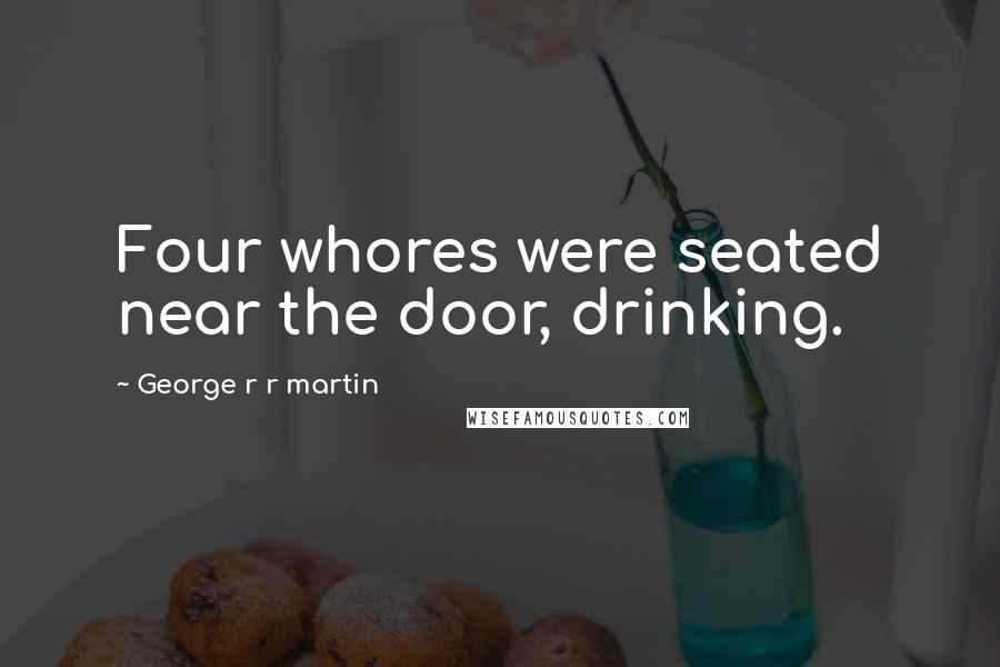 George R R Martin Quotes: Four whores were seated near the door, drinking.