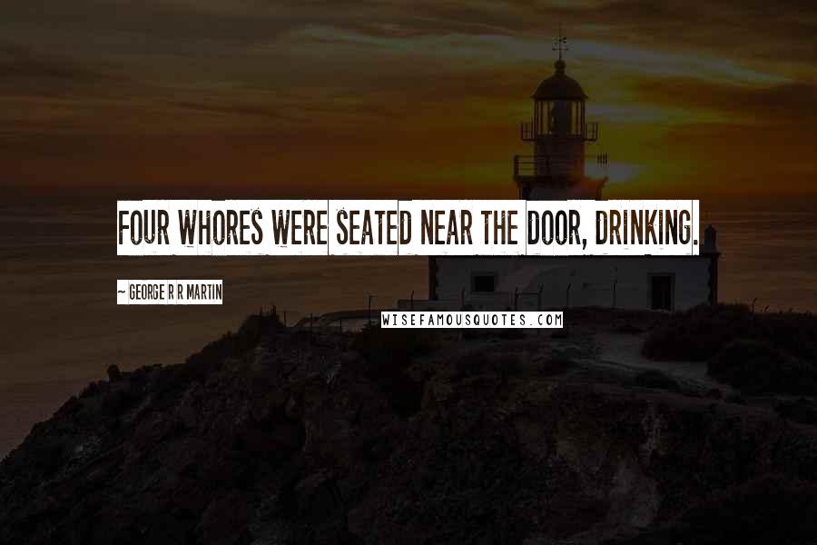 George R R Martin Quotes: Four whores were seated near the door, drinking.