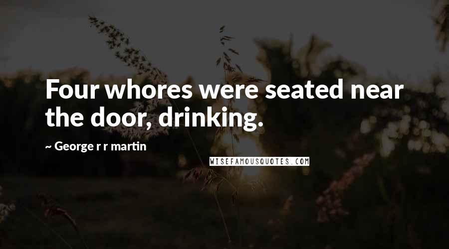 George R R Martin Quotes: Four whores were seated near the door, drinking.