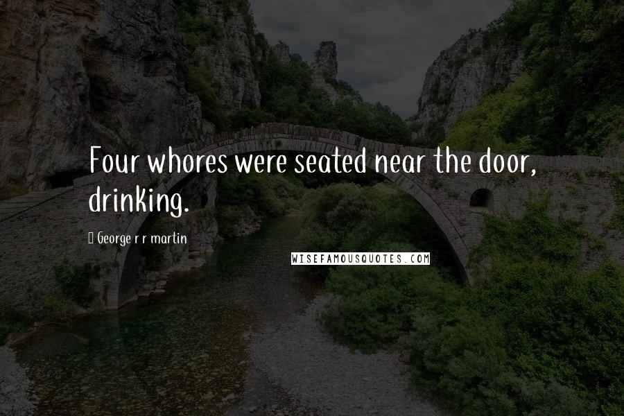 George R R Martin Quotes: Four whores were seated near the door, drinking.