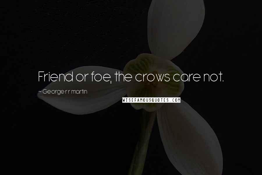 George R R Martin Quotes: Friend or foe, the crows care not.