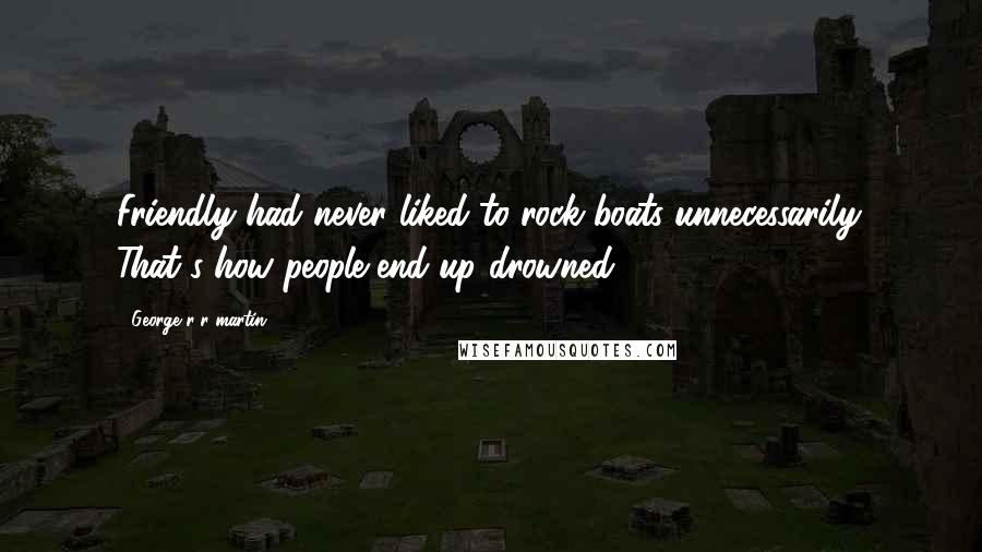 George R R Martin Quotes: Friendly had never liked to rock boats unnecessarily. That's how people end up drowned.