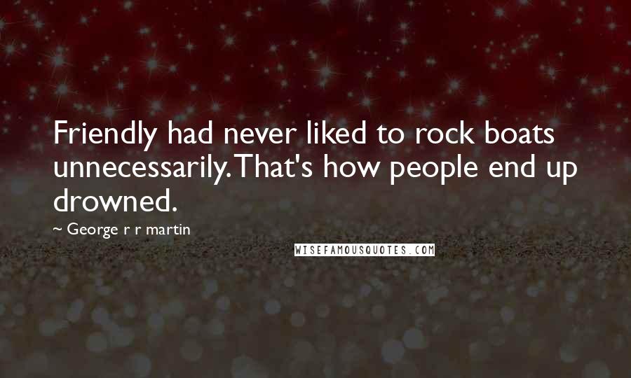 George R R Martin Quotes: Friendly had never liked to rock boats unnecessarily. That's how people end up drowned.