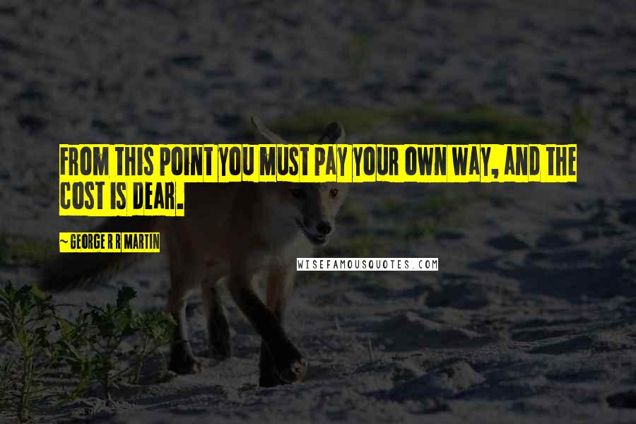 George R R Martin Quotes: From this point you must pay your own way, and the cost is dear.