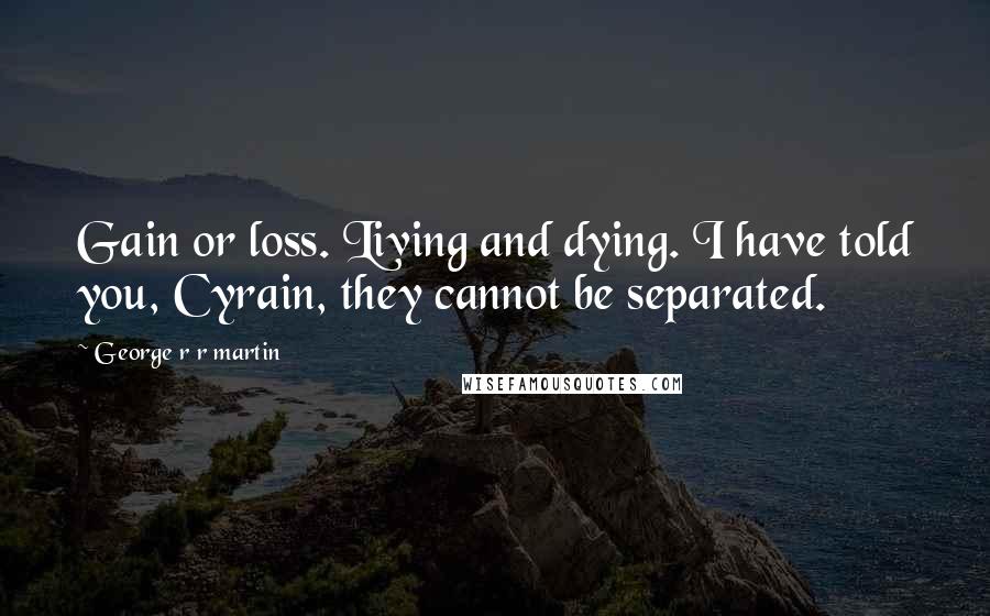 George R R Martin Quotes: Gain or loss. Living and dying. I have told you, Cyrain, they cannot be separated.