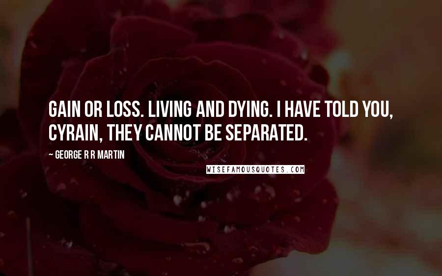 George R R Martin Quotes: Gain or loss. Living and dying. I have told you, Cyrain, they cannot be separated.