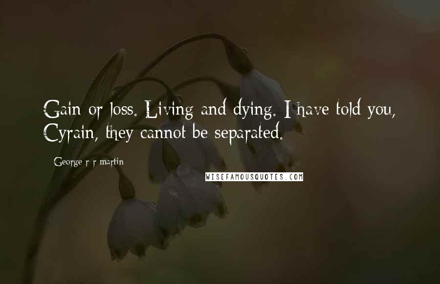 George R R Martin Quotes: Gain or loss. Living and dying. I have told you, Cyrain, they cannot be separated.