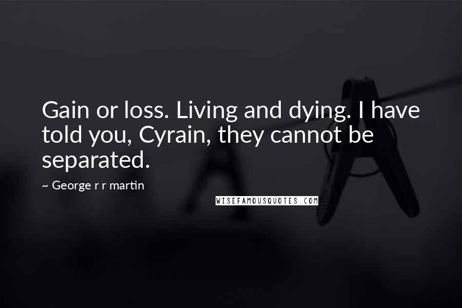 George R R Martin Quotes: Gain or loss. Living and dying. I have told you, Cyrain, they cannot be separated.