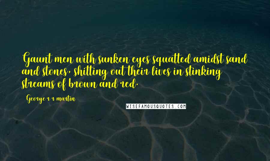 George R R Martin Quotes: Gaunt men with sunken eyes squatted amidst sand and stones, shitting out their lives in stinking streams of brown and red.