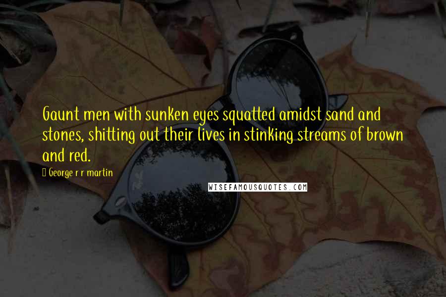 George R R Martin Quotes: Gaunt men with sunken eyes squatted amidst sand and stones, shitting out their lives in stinking streams of brown and red.