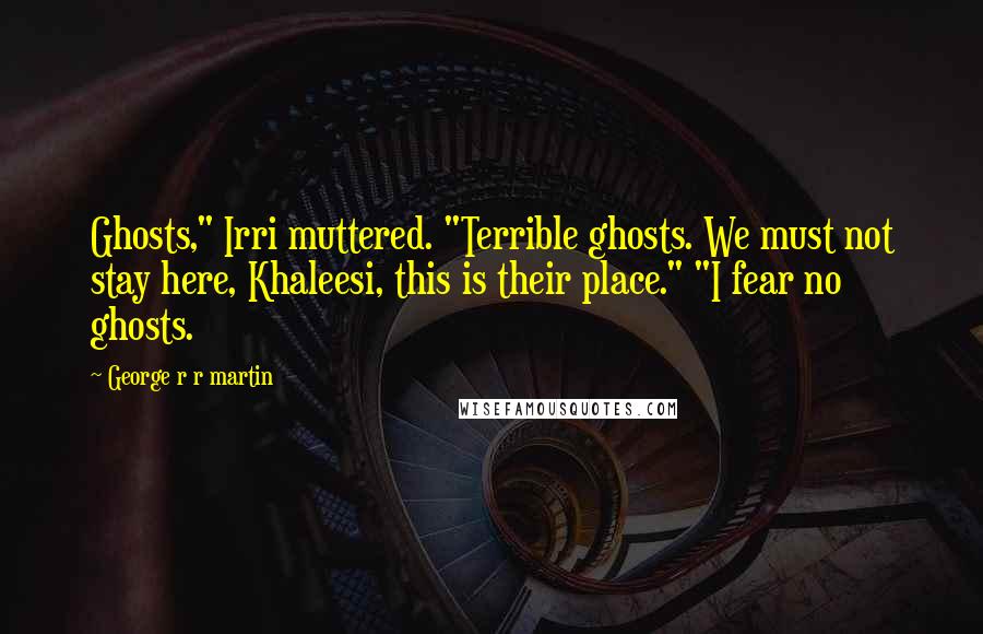 George R R Martin Quotes: Ghosts," Irri muttered. "Terrible ghosts. We must not stay here, Khaleesi, this is their place." "I fear no ghosts.