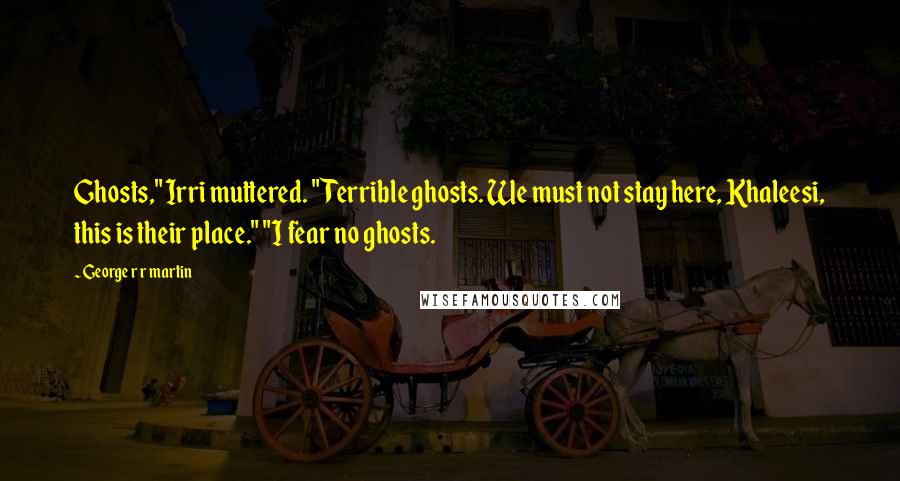 George R R Martin Quotes: Ghosts," Irri muttered. "Terrible ghosts. We must not stay here, Khaleesi, this is their place." "I fear no ghosts.